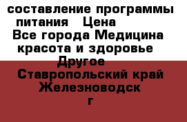 составление программы питания › Цена ­ 2 500 - Все города Медицина, красота и здоровье » Другое   . Ставропольский край,Железноводск г.